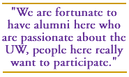 We are fortunate to have alumni here who are passionate about the UW, people here really want to participate.