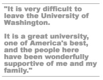 It is very difficult to leave the university of washington.  It is a great university, one of America's best, and the people here have been wonderfully supportive of me and my family.