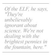 Of the ELF, he says, They're unbelievably ignorant about science. We're not dealing with the brightest pennies in the fountain, here.