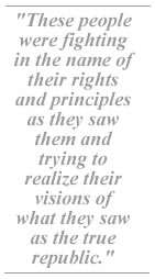 These people were fighting in the name of their rights and principles as they saw them and trying to realize their visions of what they saw as the true republic.