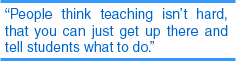 People think teaching isn't hard, that you can just get up there and tell students what to do.