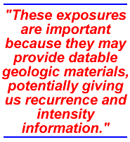 These exposures are important because they may provide datable geologic materials, potentially giving us recurrence and intensity information.