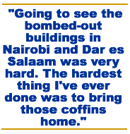Going to see the bombed-out buildings in Nairobi and Dar es Salaam was very hard. The hardest thing I've ever done was to bring those coffins home.