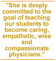 She is deeply committed to the goal of teaching our students to become caring, empathetic, wise and compassionate physicians.