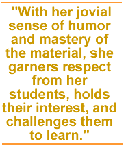 With her jovial sense of humor and mastery of the material, she garners respect from her students, holds their interest, and challenges them to learn.