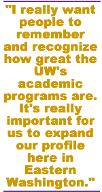 I really want people to remember and recognize how great the UW's academic programs are. It's really important for us to expand our profile here in Eastern Washington.