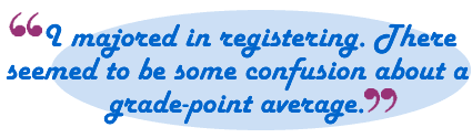 I majored in registering. There seemed to be some confusion about a grade-point average.