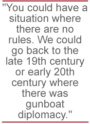 You could have a situation where there are no rules. We could go back to the late 19th century or early 20th century where there was gunboat diplomacy.