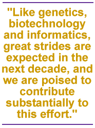Like genetics, biotechnology and informatics, great strides are expected in the next decade, and we are poised to contribute substantially to this effort.
