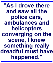 As I drove there and saw all the police cars, ambulances and helicopters converging on the scene, I knew something really dreadful must have happened.
