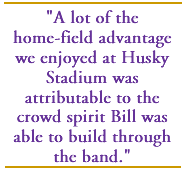 A lot of the home-field advantage we enjoyed at Husky Stadium was attributable to the crowd spirit Bill was able to build through the band.