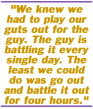 We knew we had to play our guts out for the guy. The guy is battling it every single day. The least we could do was go out and battle it out for four hours.