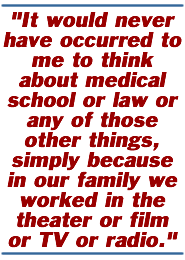 It would never have occurred to me to think about medical school or law or any of those other things, simply because in our family we worked in the theater or film or TV or radio.