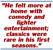 He felt more at home with comedy and lighter entertainment; classics were rare in his first seasons.