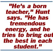 He's a born teacher, Hunt says. He has tremendous energy, and he tries to bring out the best in each student.