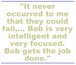 It never occurred to me that they could fail,... Bob is very intelligent and very focused. Bob gets the job done.