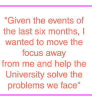 Given the events of the last six months, I wanted to move the focus away from me and help the University solve the problems we face