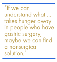 If we can understand what  takes hunger away in people who have gastric surgery, maybe we can find a nonsurgical solution.
