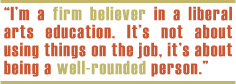 Im a firm believer in a liberal arts education. Its not about using things on the job, its about being a well-rounded person.