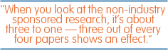 When you look at the non-industry sponsored research, it's about three to one - three out of every four papers shows an effect.