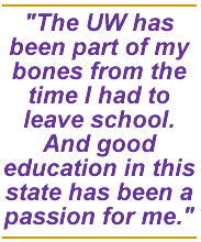 The UW has been part of my bones from the time I had to leave school. And good education in this state has been a passion for me.
