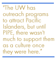 The UW has outreach programs to attract Pacific Islanders, but until PIPE, there wasn't much to support them as a culture once they were here.