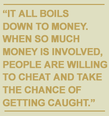 It all boils down to money. When so much money is involved people are willing to cheat and take the chance of getting caught.