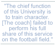 The chief function of this University is to train character. [The coach] failed to perform his full share of this service on the football field.