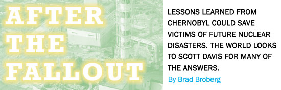 After the Fallout: Lessons learned from Chernobyl could save victioms of future nuclear disasters. The world looks to Scott Davis for many of the answers. Story by Brad Broberg