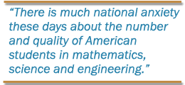 There is much national anxiety these days about the number and quality of American students in mathematics, science and engineering.
