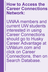 How to Access the Career Connections Network: UWAA members and current UW students interested in using Career Connections should go to Husky Career Advantage at UWalum.com and click on Career Connections, then on Search Database.