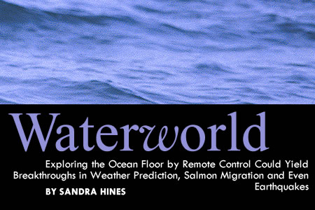 Waterworld: Exploring the Ocean Floor by Remote Control Could Yield Breakthroughs in Weather Prediction, Salmon Migration and Even Earthquakes. By Sandra Hines.