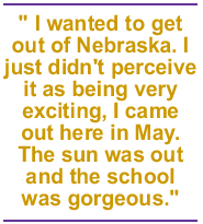 I wanted to get out of Nebraska. I just didn't perceive it as being very exciting, I came out here in May. The sun was out and the school was gorgeous.