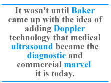 It wasn't until Baker came up with the idea of adding Doppler technology that medical ultrasound became the diagnostic and commercial marvel it is today.