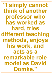 I simply cannot think of another professor who has worked as hard, tries different teaching methods, enjoys his work, and acts as a remarkable role model as David Domke.