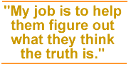 My job is to help them figure out what they think the truth is.