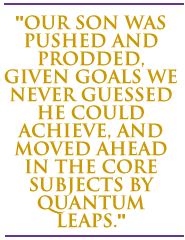 Our son was pushed and prodded, given goals we never guessed he could achieve, and moved ahead in the core subjects by quantum leaps.