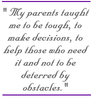 My parents taught me to be tough, to make decisions, to help those who need it and not to be deterred by obstacles.