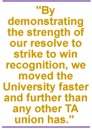 By demonstrating the strength of our resolve to strike to win recognition, we moved the University faster and further than any other TA union has.