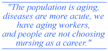 The population is aging, disease are more acute we have aging workes, and people are not choosing nursing as a career.