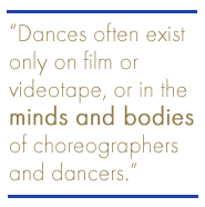 Dances often exist only on film or videotape or in the minds and bodies of choreographers and dancers.