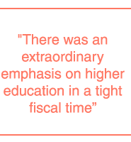 There was an extraordinary emphasis on higher education in a tight fiscal time