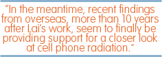 In the meantime, recent findings from overseas, more than 10 years after Lai's work, seem to finally be providing support for a closer look at cell phone radiation.