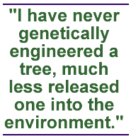 I have never genetically engineered a tree, much less released one into the environment.