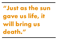 Just as the sun gave us life, it will bring us death.